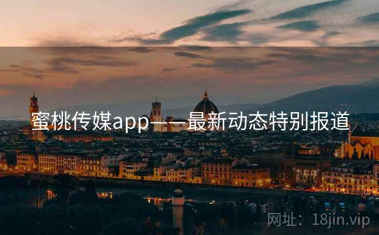 蜜桃传媒app——最新动态特别报道