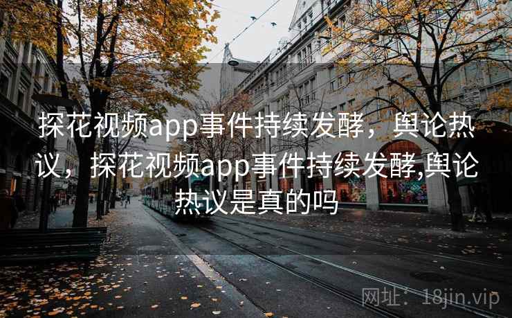 探花视频app事件持续发酵，舆论热议，探花视频app事件持续发酵,舆论热议是真的吗