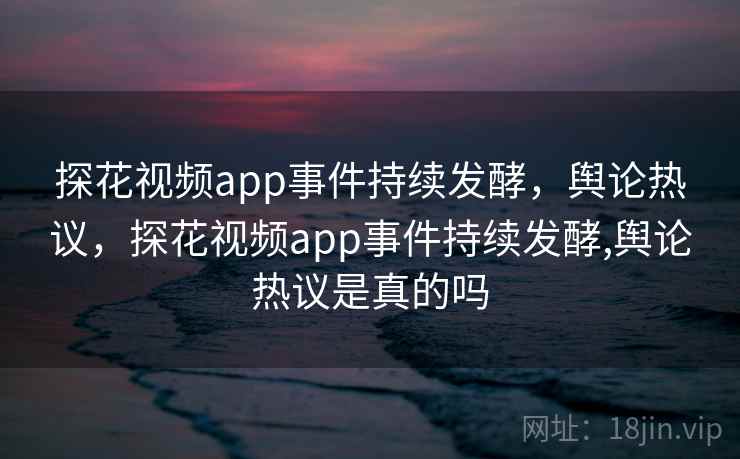 探花视频app事件持续发酵，舆论热议，探花视频app事件持续发酵,舆论热议是真的吗
