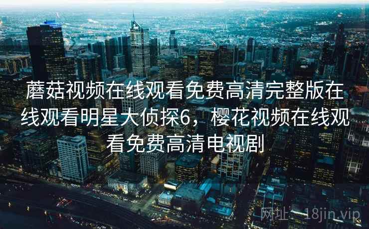 蘑菇视频在线观看免费高清完整版在线观看明星大侦探6,樱花视频在线观看免费高清电视剧