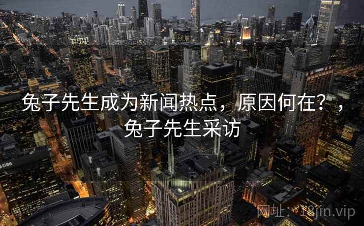 兔子先生成为新闻热点,原因何在?,兔子先生采访
