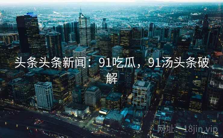 头条头条新闻:91吃瓜,91汤头条破解