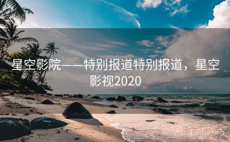 星空影院——特别报道特别报道，星空影视2020