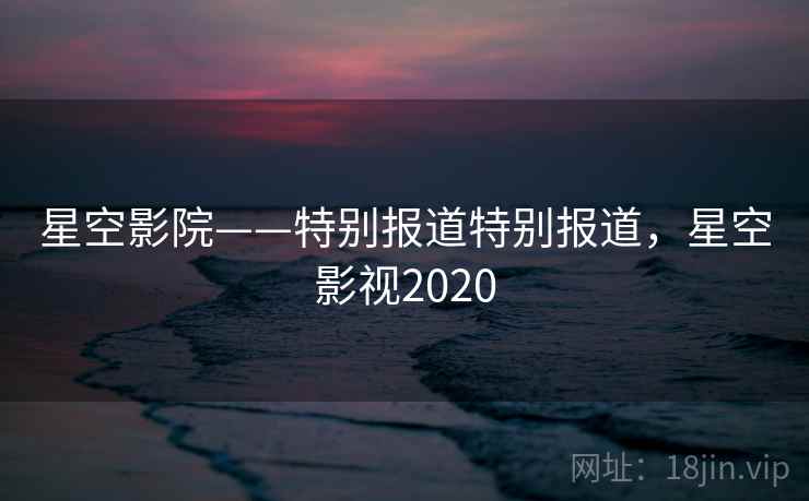 星空影院——特别报道特别报道,星空影视2020