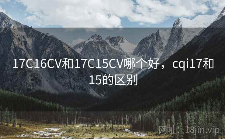 17C16CV和17C15CV哪个好,cqi17和15的区别