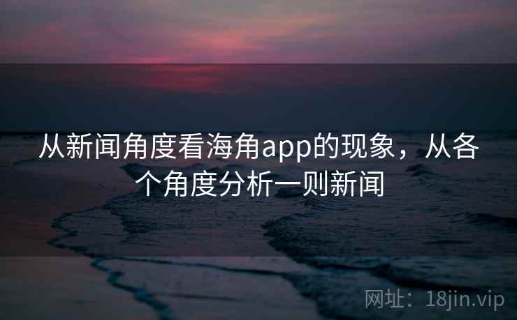 从新闻角度看海角app的现象，从各个角度分析一则新闻