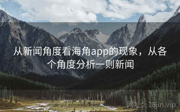 从新闻角度看海角app的现象，从各个角度分析一则新闻