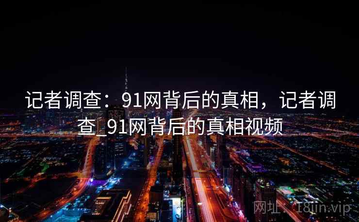 记者调查:91网背后的真相,记者调查_91网背后的真相视频
